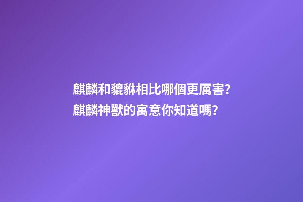 麒麟和貔貅相比哪個更厲害？麒麟神獸的寓意你知道嗎？