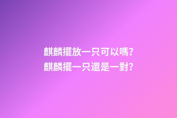 麒麟擺放一只可以嗎？麒麟擺一只還是一對？