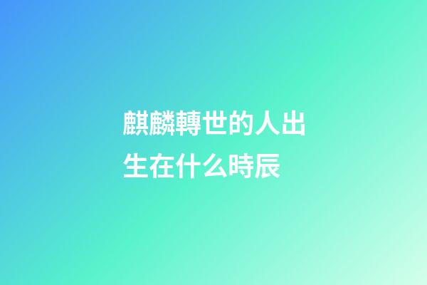 麒麟轉世的人出生在什么時辰