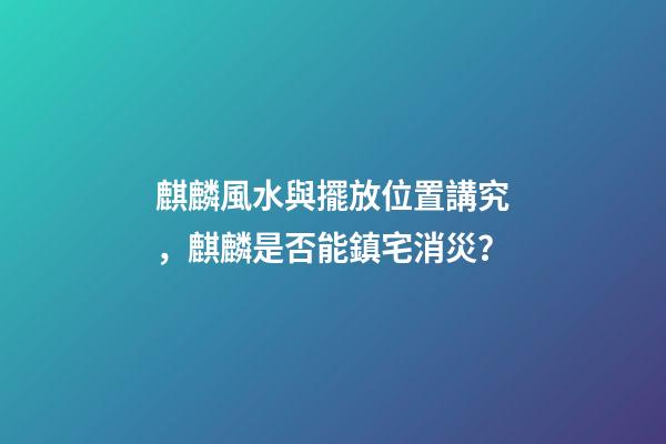 麒麟風水與擺放位置講究，麒麟是否能鎮宅消災？