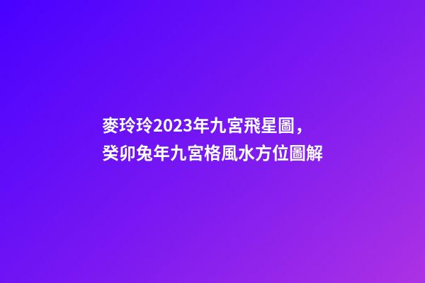 麥玲玲2023年九宮飛星圖，癸卯兔年九宮格風水方位圖解