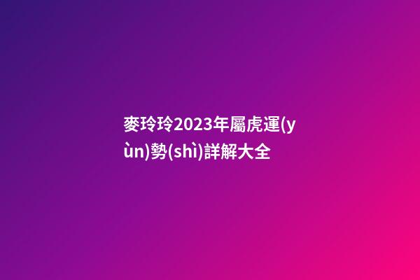 麥玲玲2023年屬虎運(yùn)勢(shì)詳解大全