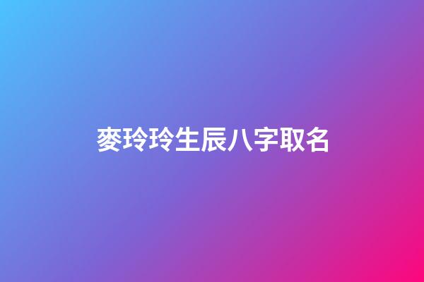 麥玲玲生辰八字取名(麥玲玲八字視頻)-第1張-寶寶起名-玄機派