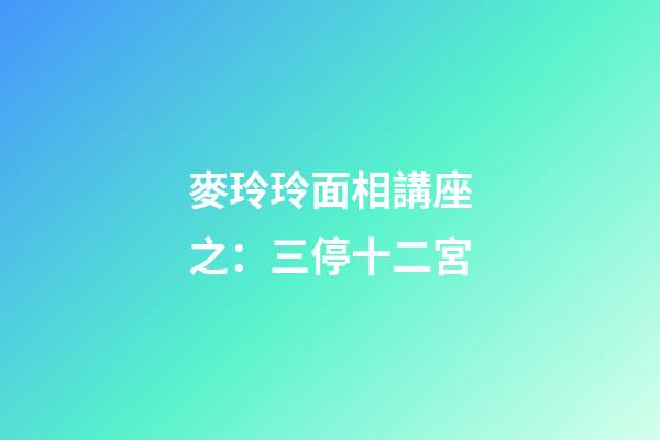 麥玲玲面相講座之：三停十二宮