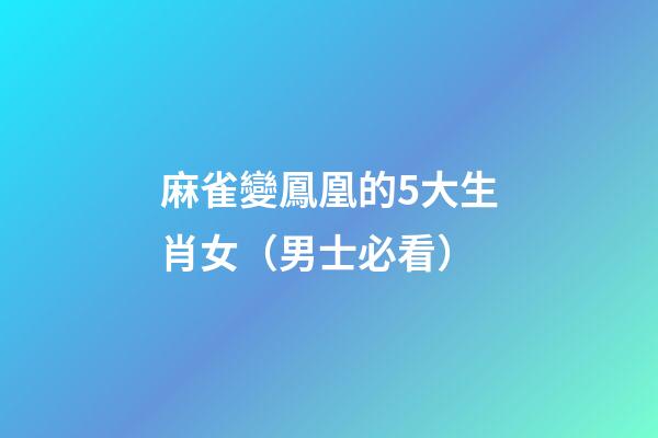 麻雀變鳳凰的5大生肖女（男士必看）