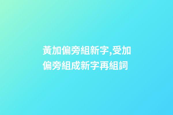 黃加偏旁組新字,受加偏旁組成新字再組詞