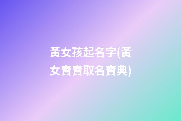 黃女孩起名字(黃女寶寶取名寶典)