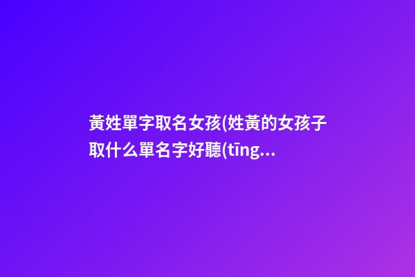 黃姓單字取名女孩(姓黃的女孩子取什么單名字好聽(tīng))