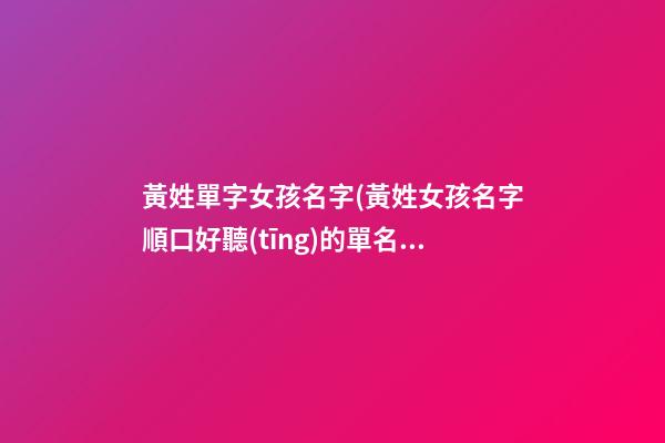 黃姓單字女孩名字(黃姓女孩名字順口好聽(tīng)的單名)