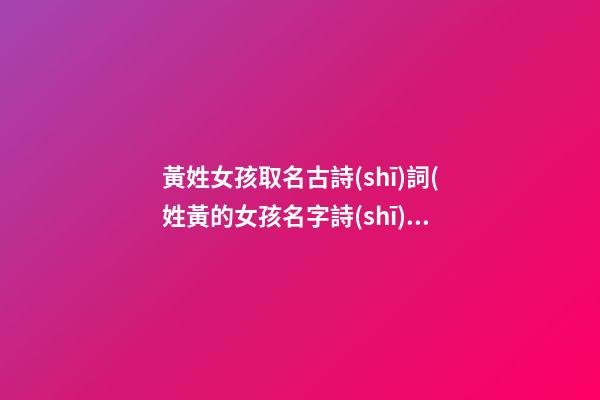 黃姓女孩取名古詩(shī)詞(姓黃的女孩名字詩(shī)句)