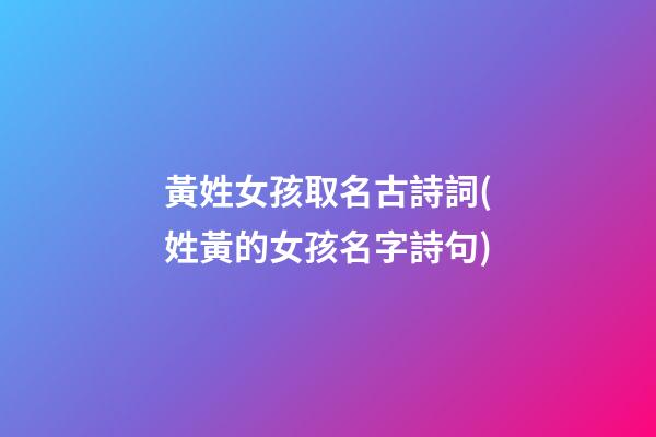 黃姓女孩取名古詩詞(姓黃的女孩名字詩句)