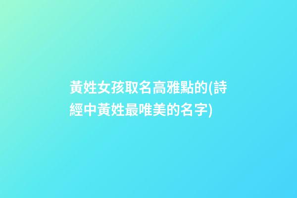 黃姓女孩取名高雅點的(詩經中黃姓最唯美的名字)