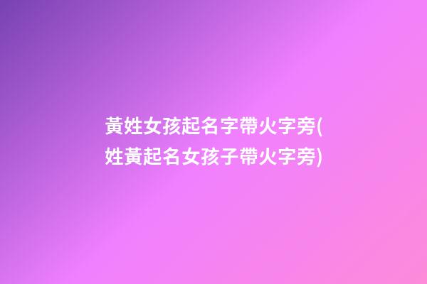 黃姓女孩起名字帶火字旁(姓黃起名女孩子帶火字旁)