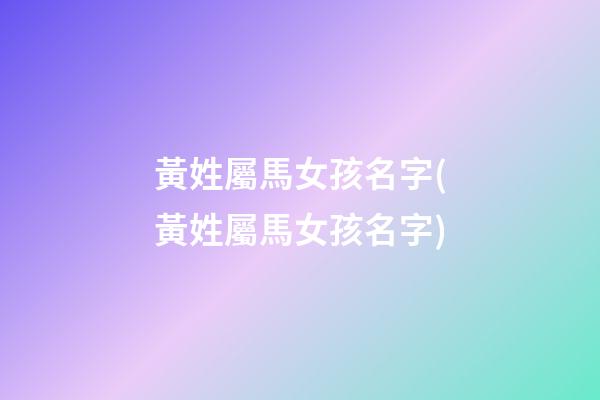 黃姓屬馬女孩名字(黃姓屬馬女孩名字)