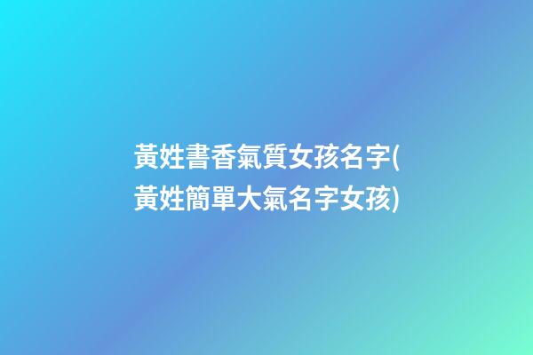 黃姓書香氣質女孩名字(黃姓簡單大氣名字女孩)