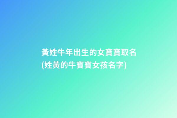 黃姓牛年出生的女寶寶取名(姓黃的牛寶寶女孩名字)