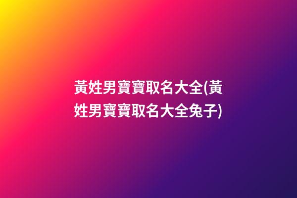 黃姓男寶寶取名大全(黃姓男寶寶取名大全兔子)