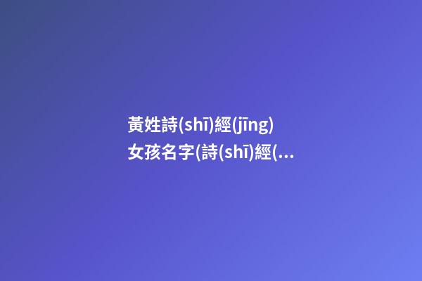 黃姓詩(shī)經(jīng)女孩名字(詩(shī)經(jīng)帶黃字的詩(shī)句)