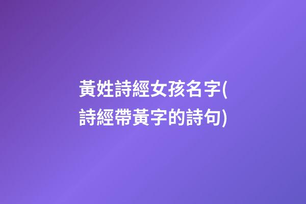 黃姓詩經女孩名字(詩經帶黃字的詩句)