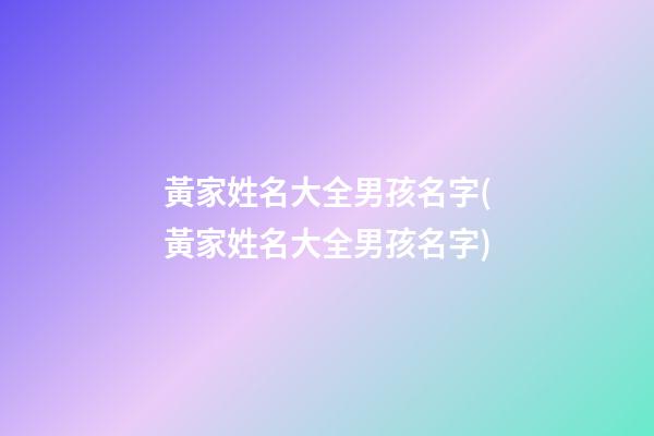 黃家姓名大全男孩名字(黃家姓名大全男孩名字)