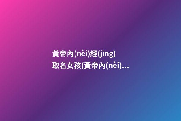 黃帝內(nèi)經(jīng)取名女孩(黃帝內(nèi)經(jīng)取公司名)