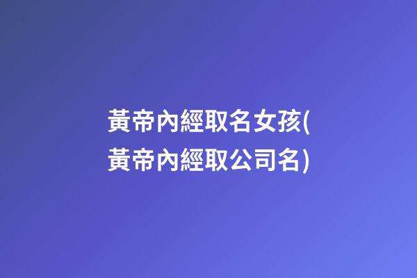 黃帝內經取名女孩(黃帝內經取公司名)