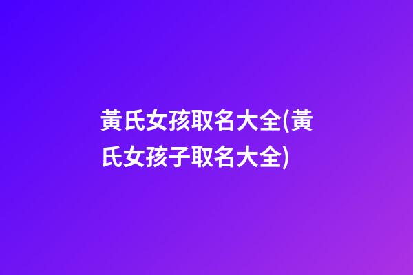 黃氏女孩取名大全(黃氏女孩子取名大全)