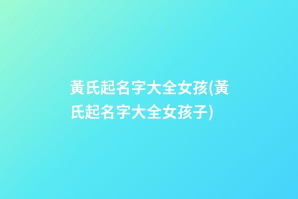黃氏起名字大全女孩(黃氏起名字大全女孩子)