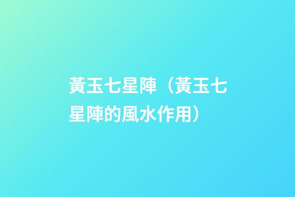 黃玉七星陣（黃玉七星陣的風水作用）
