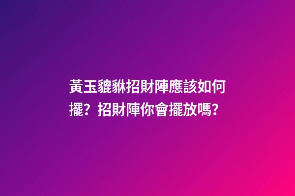 黃玉貔貅招財陣應該如何擺？招財陣你會擺放嗎？