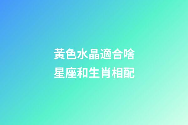 黃色水晶適合啥星座和生肖相配-第1張-星座運勢-玄機派