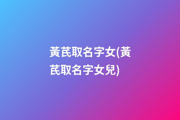 黃芪取名字女(黃芪取名字女兒)