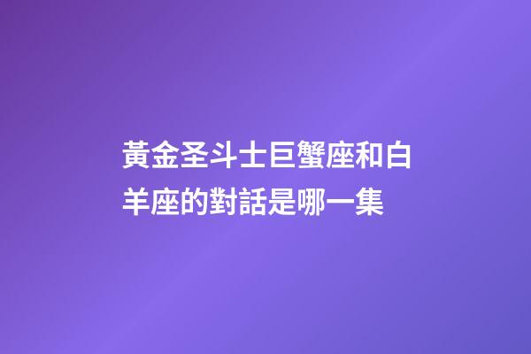 黃金圣斗士巨蟹座和白羊座的對話是哪一集-第1張-星座運勢-玄機派