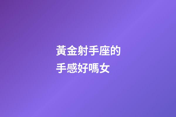黃金射手座的手感好嗎女-第1張-星座運勢-玄機派