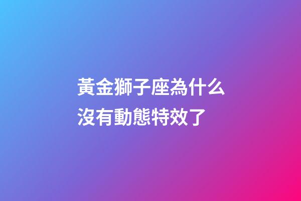 黃金獅子座為什么沒有動態特效了-第1張-星座運勢-玄機派
