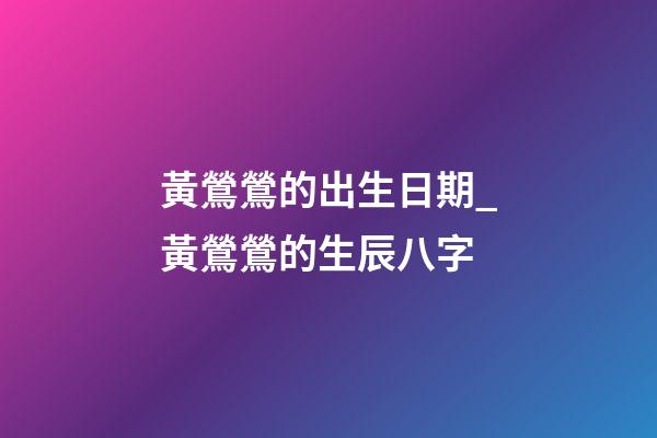 黃鶯鶯的出生日期_黃鶯鶯的生辰八字