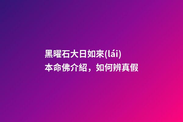 黑曜石大日如來(lái)本命佛介紹，如何辨真假