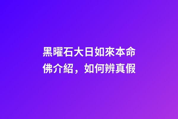 黑曜石大日如來本命佛介紹，如何辨真假