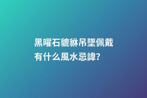 黑曜石貔貅吊墜佩戴有什么風水忌諱？