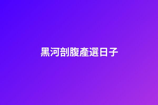 黑河剖腹產選日子