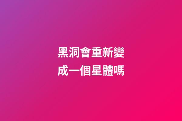 黑洞會重新變成一個星體嗎-第1張-星座運勢-玄機派