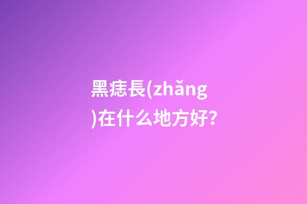 黑痣長(zhǎng)在什么地方好？
