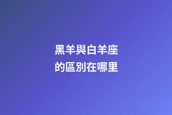 黑羊與白羊座的區別在哪里-第1張-星座運勢-玄機派