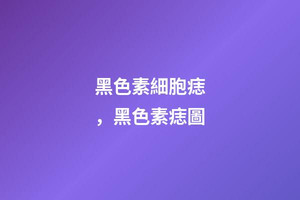 黑色素細胞痣，黑色素痣圖