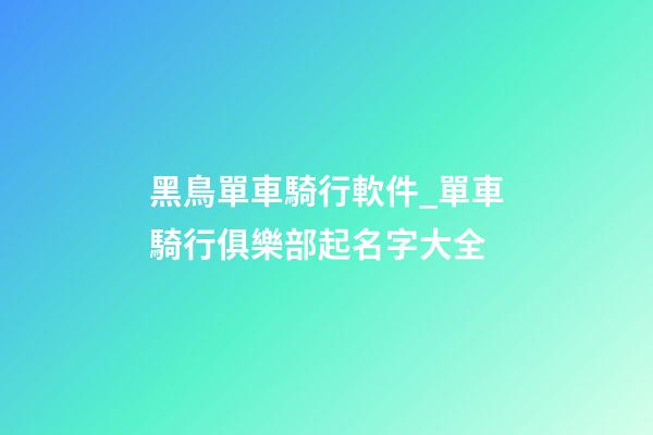 黑鳥單車騎行軟件_單車騎行俱樂部起名字大全-第1張-公司起名-玄機派
