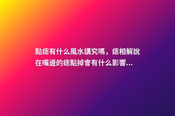 點痣有什么風水講究嗎，痣相解說在嘴邊的痣點掉會有什么影響!-第1張-觀點-玄機派