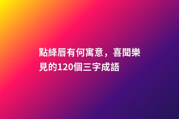 點絳唇有何寓意，喜聞樂見的120個三字成語-第1張-觀點-玄機派