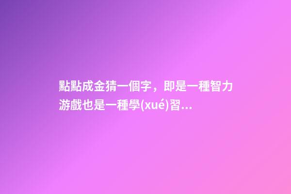 點點成金猜一個字，即是一種智力游戲也是一種學(xué)習(xí)方法-第1張-觀點-玄機派