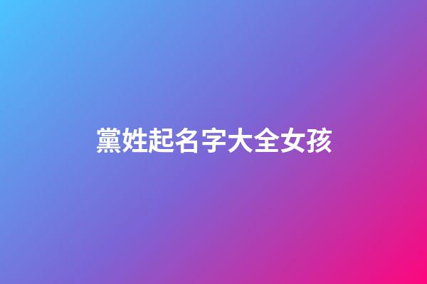 黨姓起名字大全女孩(黨姓起什么名字好)-第1張-女孩起名-玄機(jī)派