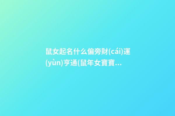 鼠女起名什么偏旁財(cái)運(yùn)亨通(鼠年女寶寶用什么偏旁好)